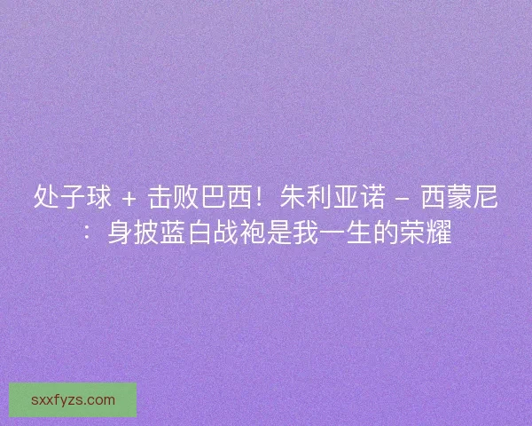 处子球 + 击败巴西！朱利亚诺 - 西蒙尼：身披蓝白战袍是我一生的荣耀