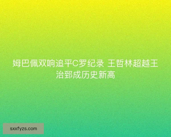 姆巴佩双响追平C罗纪录 王哲林超越王治郅成历史新高