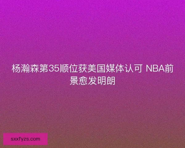 杨瀚森第35顺位获美国媒体认可 NBA前景愈发明朗 杨瀚森第35顺位获美国媒体认可 NBA前景愈发明朗