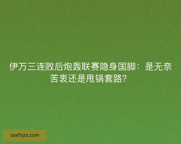 伊万三连败后炮轰联赛隐身国脚：是无奈苦衷还是甩锅套路？
