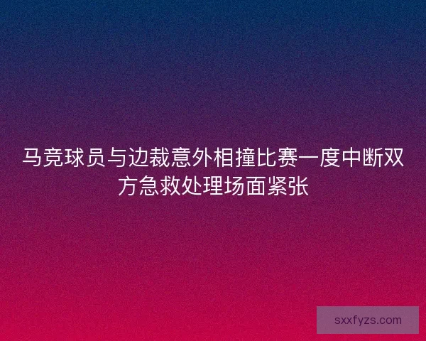马竞球员与边裁意外相撞比赛一度中断双方急救处理场面紧张