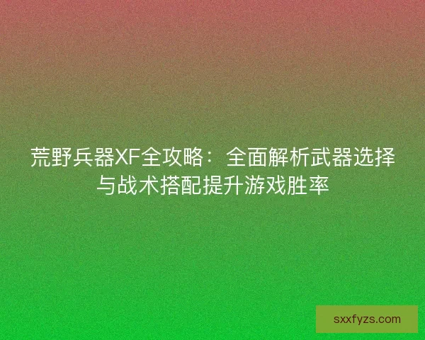 荒野兵器XF全攻略：全面解析武器选择与战术搭配提升游戏胜率