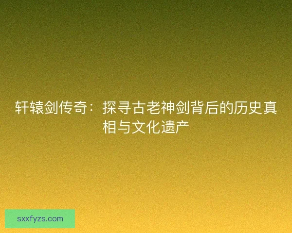 轩辕剑传奇:探寻古老神剑背后的历史真相与文化遗产 轩辕剑传奇:探寻古老神剑背后的历史真相与文化遗产