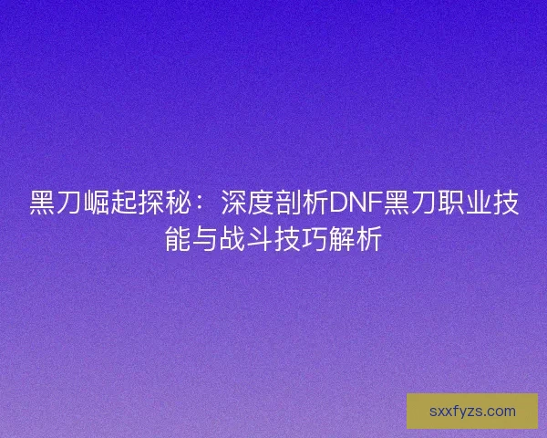 黑刀崛起探秘:深度剖析DNF黑刀职业技能与战斗技巧解析 黑刀崛起探秘:深度剖析DNF黑刀职业技能与战斗技巧解析