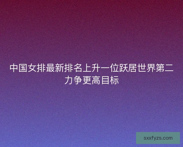 中国女排最新排名上升一位跃居世界第二力争更高目标