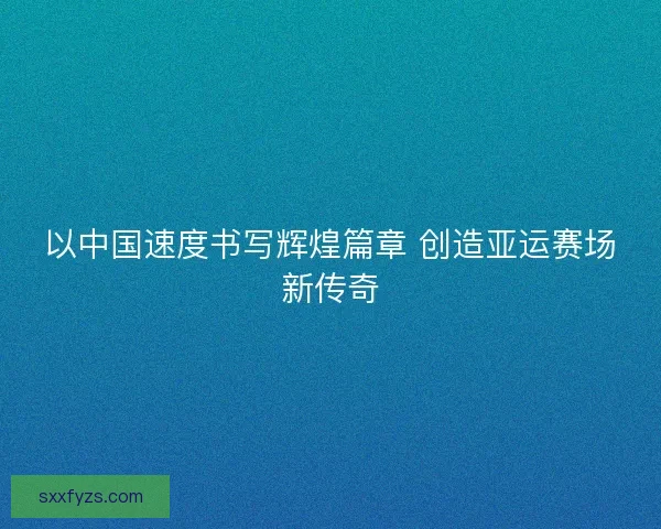 以中国速度书写辉煌篇章 创造亚运赛场新传奇