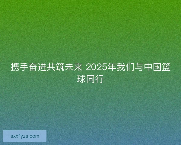 携手奋进共筑未来 2025年我们与中国篮球同行