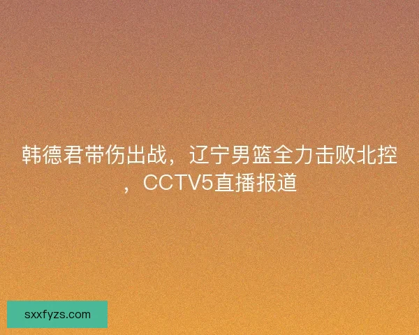 韩德君带伤出战，辽宁男篮全力击败北控，CCTV5直播报道