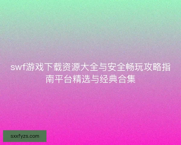swf游戏下载资源大全与安全畅玩攻略指南平台精选与经典合集