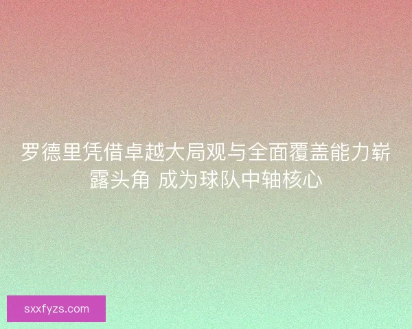 罗德里凭借卓越大局观与全面覆盖能力崭露头角 成为球队中轴核心