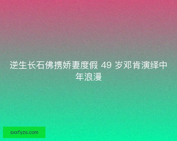逆生长石佛携娇妻度假 49 岁邓肯演绎中年浪漫