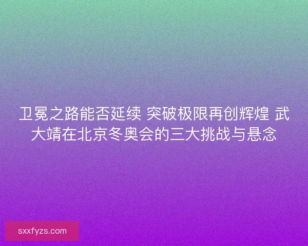 卫冕之路能否延续 突破极限再创辉煌 武大靖在北京冬奥会的三大挑战与悬念 卫冕之路能否延续 突破极限再创辉煌 武大靖在北京冬奥会的三大挑战与悬念