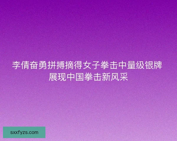 李倩奋勇拼搏摘得女子拳击中量级银牌 展现中国拳击新风采 李倩奋勇拼搏摘得女子拳击中量级银牌 展现中国拳击新风采