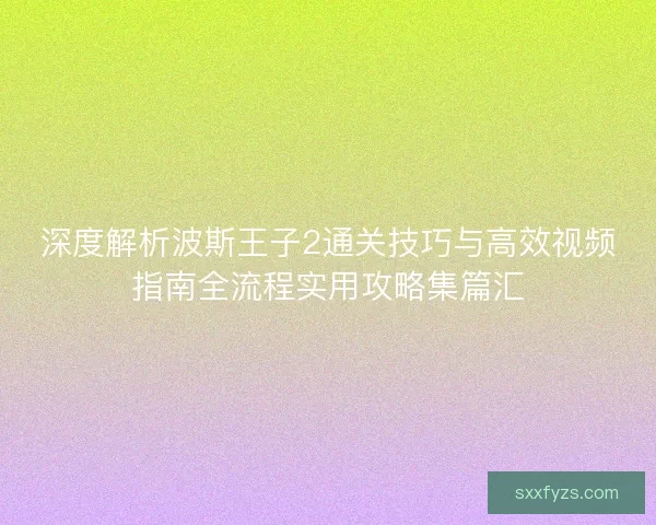 深度解析波斯王子2通关技巧与高效视频指南全流程实用攻略集篇汇
