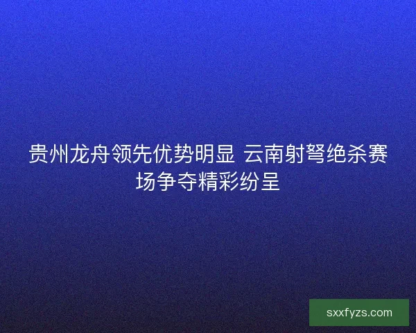 贵州龙舟领先优势明显 云南射弩绝杀赛场争夺精彩纷呈