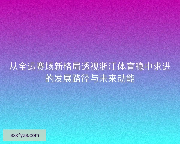 从全运赛场新格局透视浙江体育稳中求进的发展路径与未来动能 从全运赛场新格局透视浙江体育稳中求进的发展路径与未来动能
