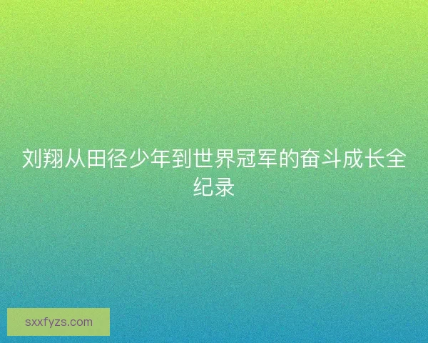 刘翔从田径少年到世界冠军的奋斗成长全纪录