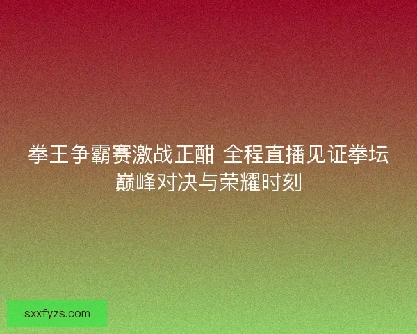 拳王争霸赛激战正酣 全程直播见证拳坛巅峰对决与荣耀时刻 拳王争霸赛激战正酣 全程直播见证拳坛巅峰对决与荣耀时刻
