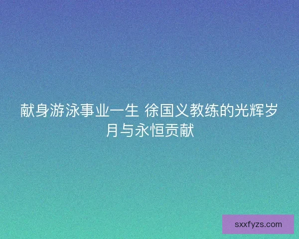 献身游泳事业一生 徐国义教练的光辉岁月与永恒贡献 献身游泳事业一生 徐国义教练的光辉岁月与永恒贡献