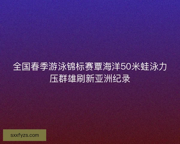 全国春季游泳锦标赛覃海洋50米蛙泳力压群雄刷新亚洲纪录 全国春季游泳锦标赛覃海洋50米蛙泳力压群雄刷新亚洲纪录