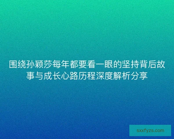 围绕孙颖莎每年都要看一眼的坚持背后故事与成长心路历程深度解析分享