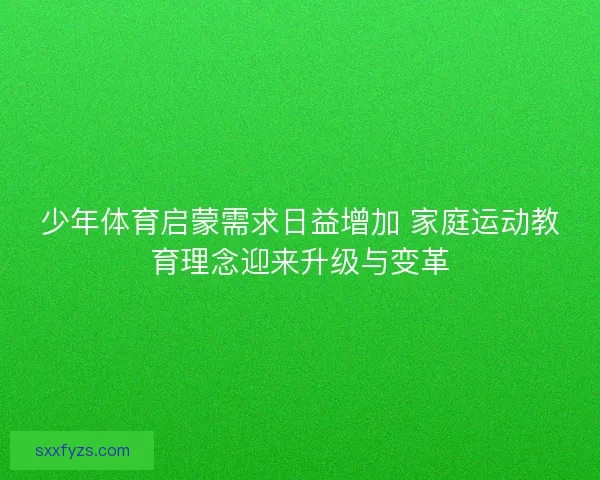 少年体育启蒙需求日益增加 家庭运动教育理念迎来升级与变革 少年体育启蒙需求日益增加 家庭运动教育理念迎来升级与变革