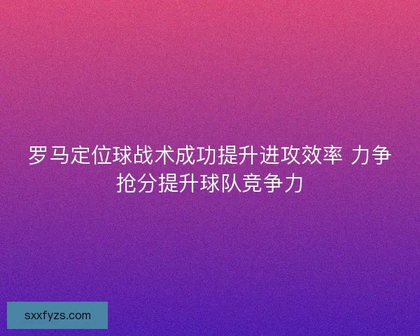 罗马定位球战术成功提升进攻效率 力争抢分提升球队竞争力 罗马定位球战术成功提升进攻效率 力争抢分提升球队竞争力