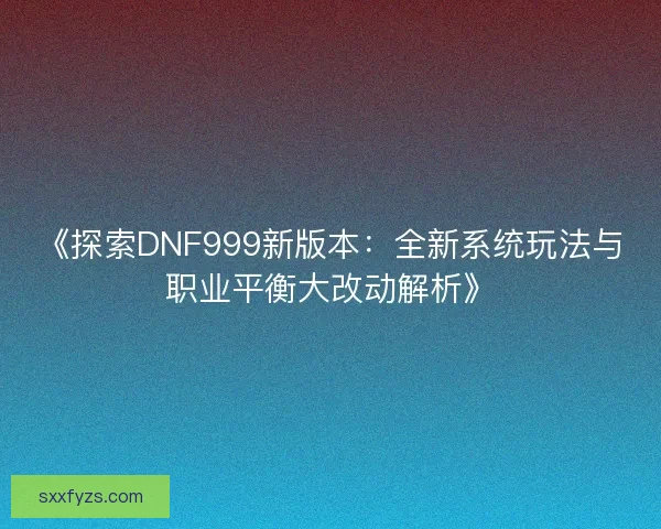 《探索DNF999新版本:全新系统玩法与职业平衡大改动解析》 《探索DNF999新版本:全新系统玩法与职业平衡大改动解析》