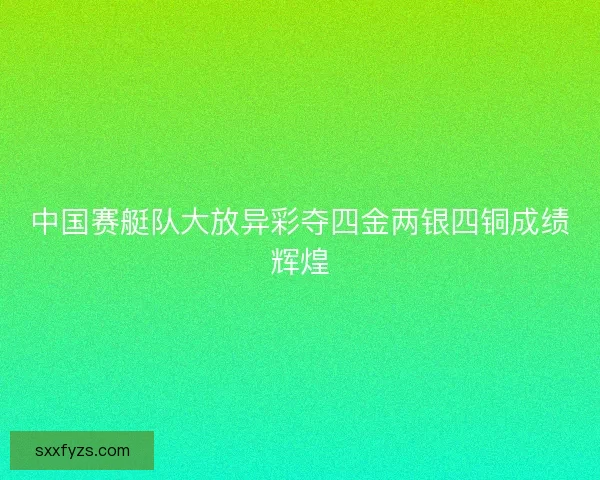 中国赛艇队大放异彩夺四金两银四铜成绩辉煌 中国赛艇队大放异彩夺四金两银四铜成绩辉煌