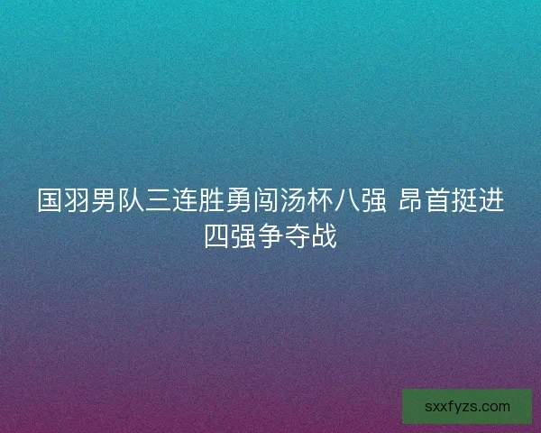国羽男队三连胜勇闯汤杯八强 昂首挺进四强争夺战 国羽男队三连胜勇闯汤杯八强 昂首挺进四强争夺战