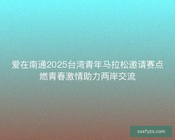 爱在南通2025台湾青年马拉松邀请赛点燃青春激情助力两岸交流 爱在南通2025台湾青年马拉松邀请赛点燃青春激情助力两岸交流