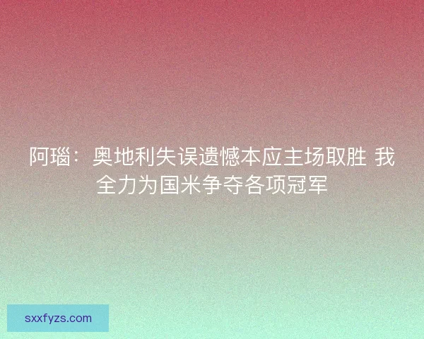 阿瑙：奥地利失误遗憾本应主场取胜 我全力为国米争夺各项冠军
